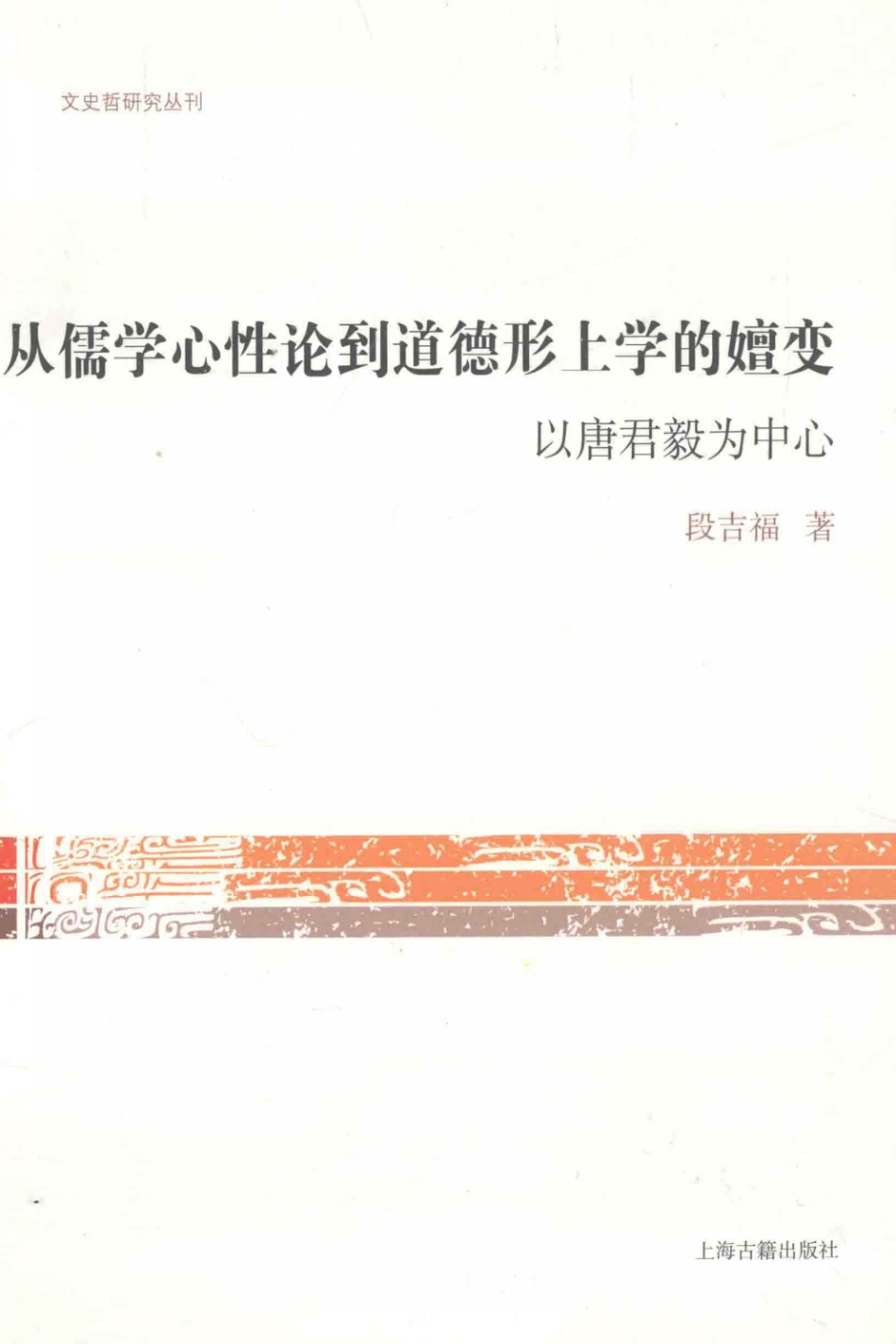 文史哲研究丛刊_从儒学心性论到道德形上学的嬗变 以唐君毅为中心_作 者 ：段吉福著_上海古籍出版社 . 2014.05_.pdf_第1页