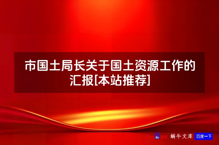 市国土局长关于国土资源工作的汇报[本站推荐]