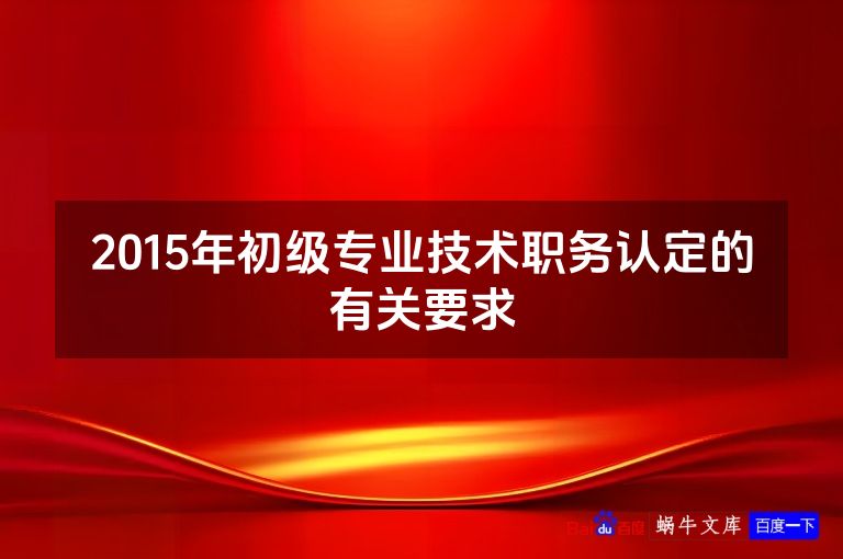 2015年初级专业技术职务认定的有关要求