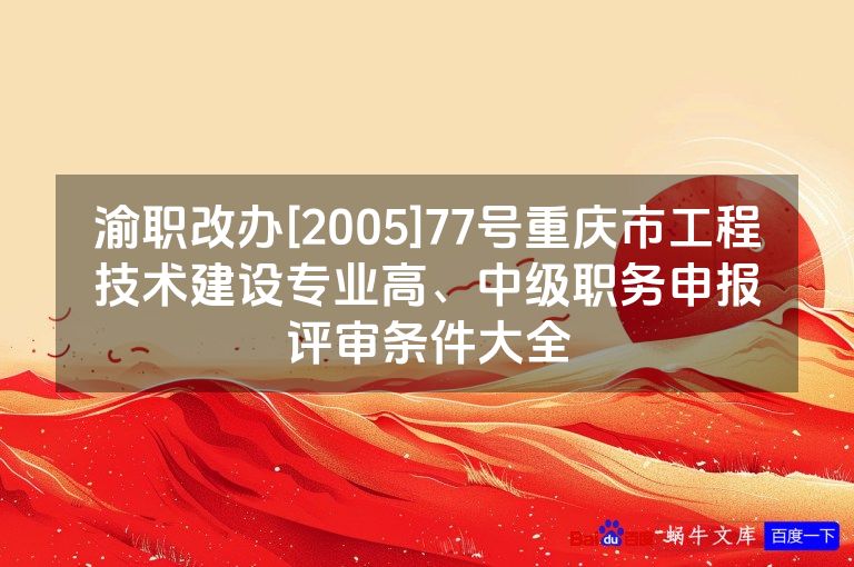 渝职改办[2005]77号重庆市工程技术建设专业高、中级职务申报评审条件大全