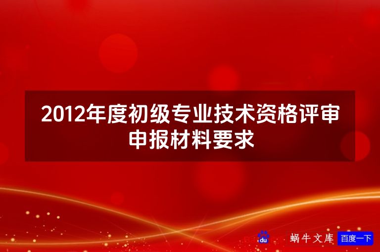 2012年度初级专业技术资格评审申报材料要求