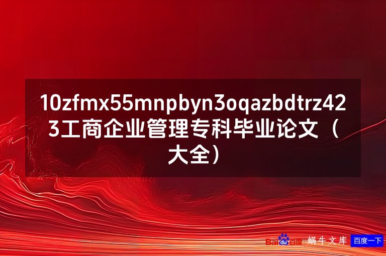 10zfmx55mnpbyn3oqazbdtrz423工商企业管理专科毕业论文(大全)
