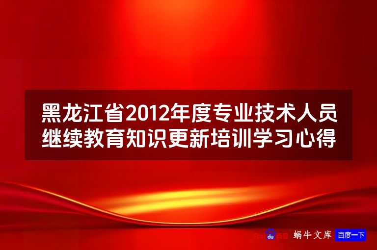 黑龙江省2012年度专业技术人员继续教育知识更新培训学习心得