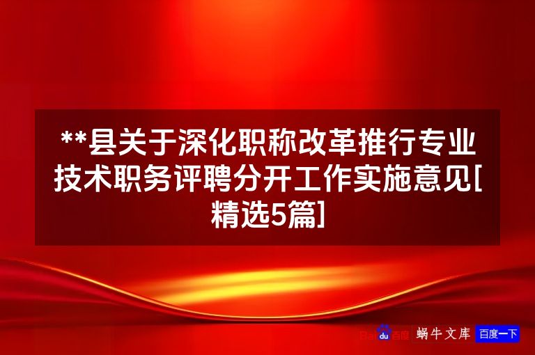 **县关于深化职称改革推行专业技术职务评聘分开工作实施意见[精选5篇]