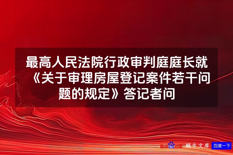 最高人民法院行政审判庭庭长就《关于审理房屋登记案件若干问题的规定》答记者问