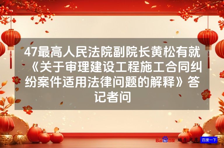 47最高人民法院副院长黄松有就《关于审理建设工程施工合同纠纷案件适用法律问题的解释》答记者问
