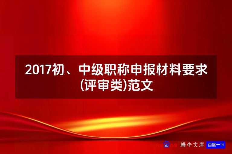 2017初、中级职称申报材料要求(评审类)范文