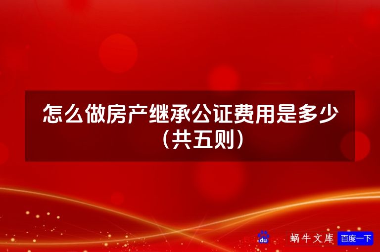 怎么做房产继承公证费用是多少(共五则)
