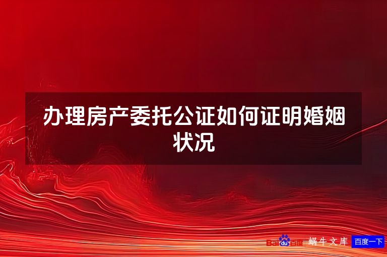 办理房产委托公证如何证明婚姻状况