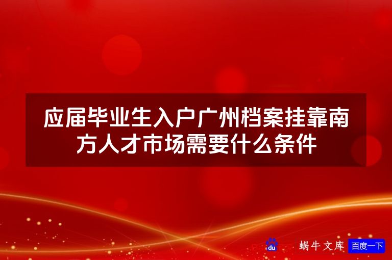 应届毕业生入户广州档案挂靠南方人才市场需要什么条件