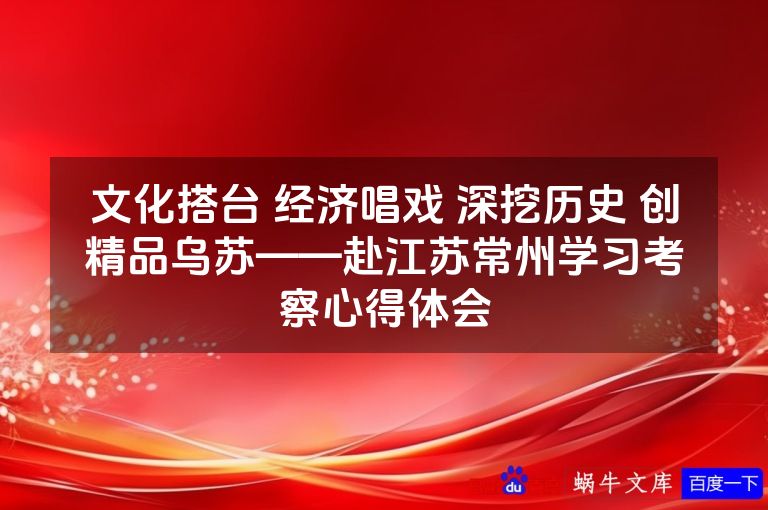 文化搭台 经济唱戏 深挖历史 创精品乌苏——赴江苏常州学习考察心得体会