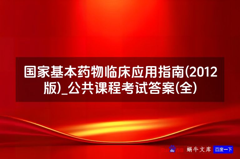 国家基本药物临床应用指南(2012版)_公共课程考试答案(全)