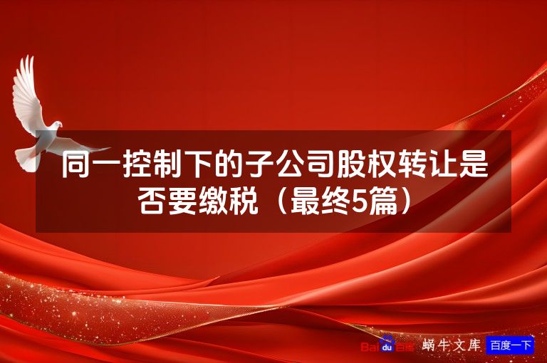 同一控制下的子公司股权转让是否要缴税(最终5篇)