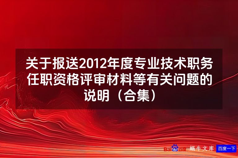 关于报送2012年度专业技术职务任职资格评审材料等有关问题的说明（合集）
