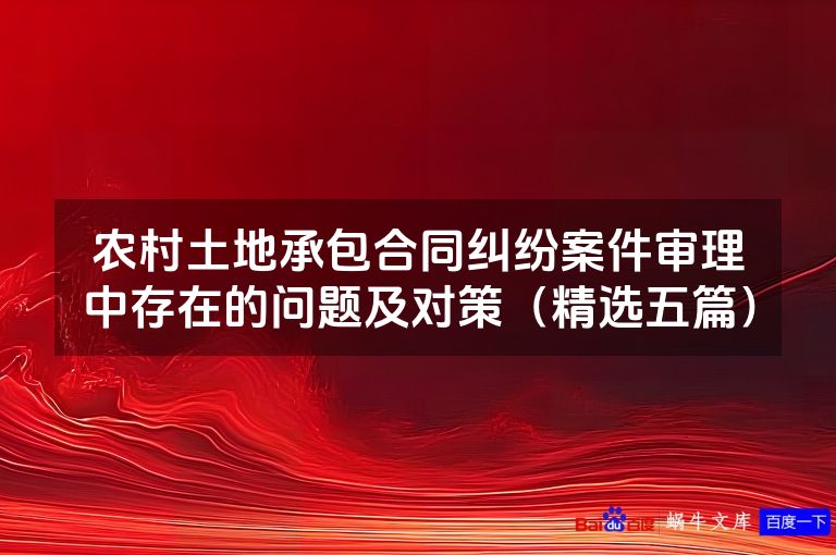农村土地承包合同纠纷案件审理中存在的问题及对策(精选五篇)