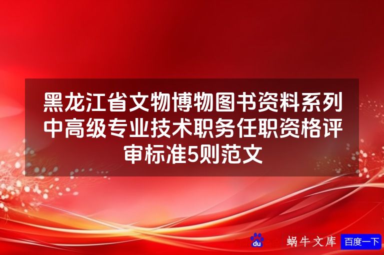 黑龙江省文物博物图书资料系列中高级专业技术职务任职资格评审标准5则范文