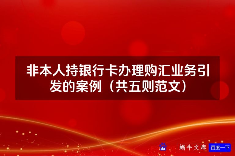 非本人持银行卡办理购汇业务引发的案例(共五则范文)