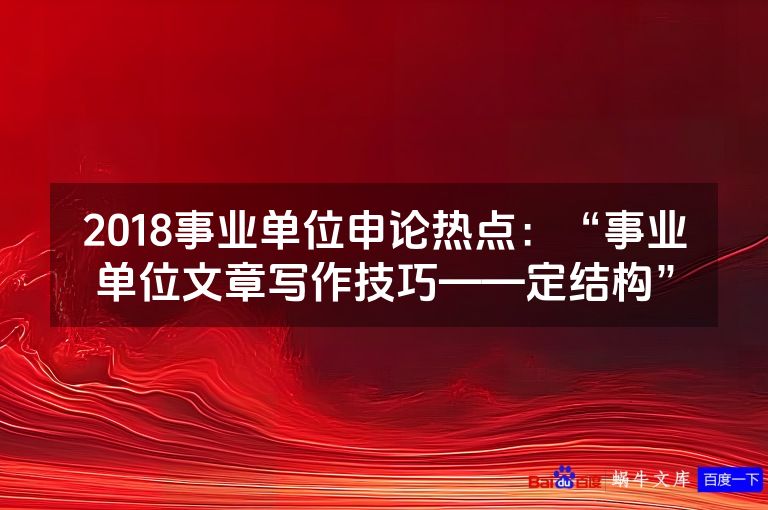 2018事业单位申论热点：“事业单位文章写作技巧——定结构”