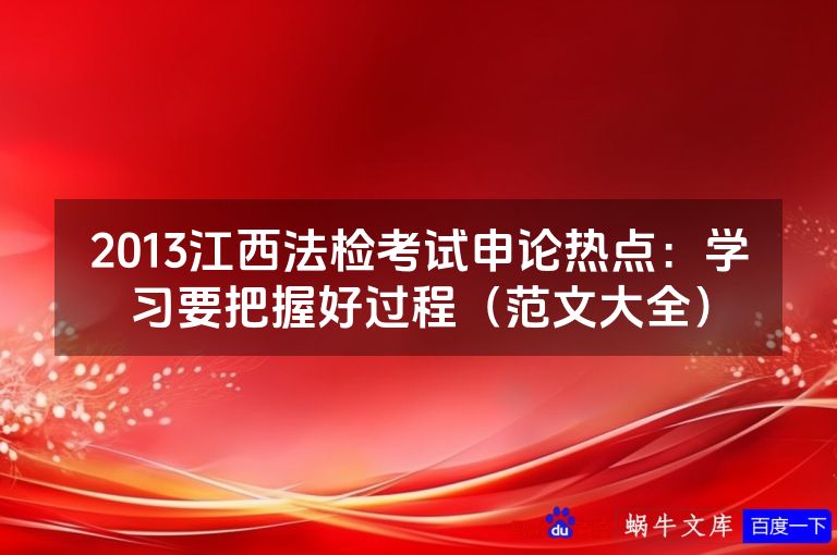 2013江西法检考试申论热点：学习要把握好过程（范文大全）