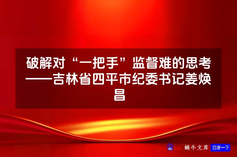 破解对“一把手”监督难的思考——吉林省四平市纪委书记姜焕昌