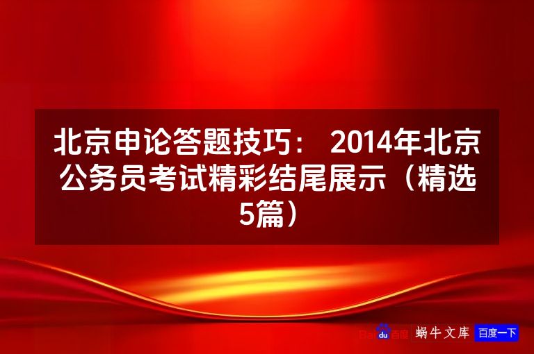 北京申论答题技巧： 2014年北京公务员考试精彩结尾展示（精选5篇）