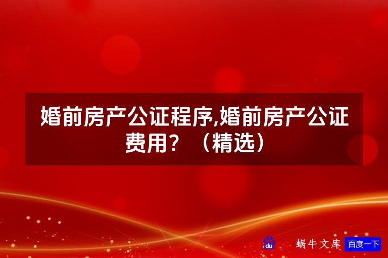 婚前房产公证程序,婚前房产公证费用?(精选)