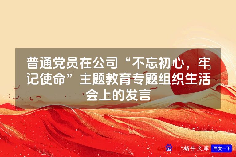 普通党员在公司“不忘初心,牢记使命”主题教育专题组织生活会上的发言