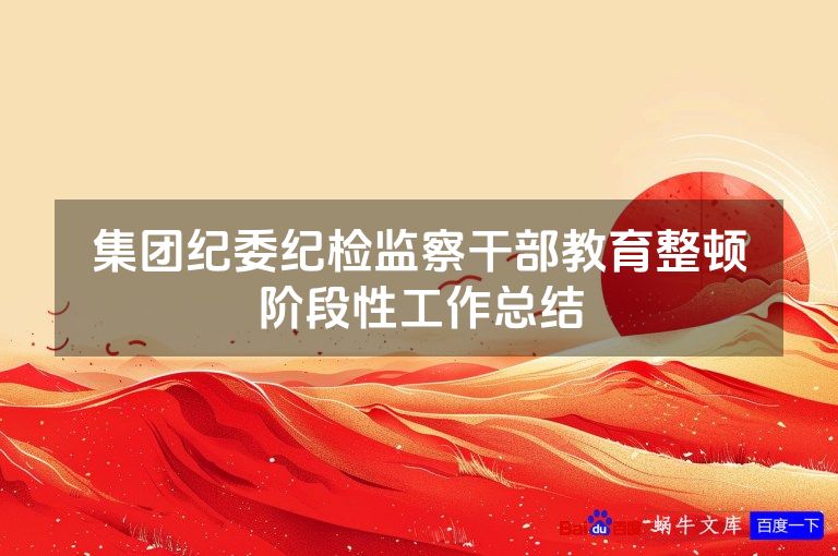 集团纪委纪检监察干部教育整顿阶段性工作总结