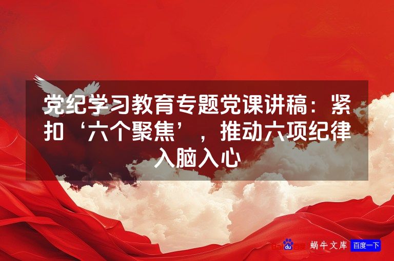 党纪学习教育专题党课讲稿：紧扣‘六个聚焦’，推动六项纪律入脑入心