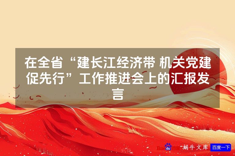 在全省“建长江经济带 机关党建促先行”工作推进会上的汇报发言