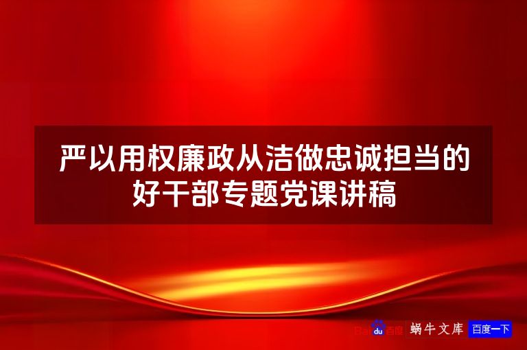 严以用权廉政从洁做忠诚担当的好干部专题党课讲稿