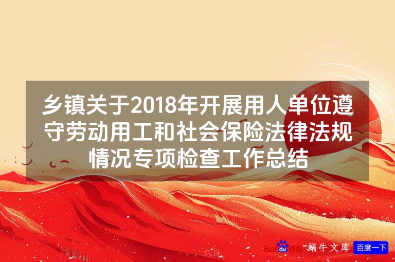乡镇关于2018年开展用人单位遵守劳动用工和社会保险法律法规情况专项检查工作总结