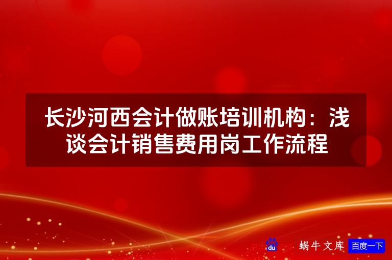 长沙河西会计做账培训机构：浅谈会计销售费用岗工作流程
