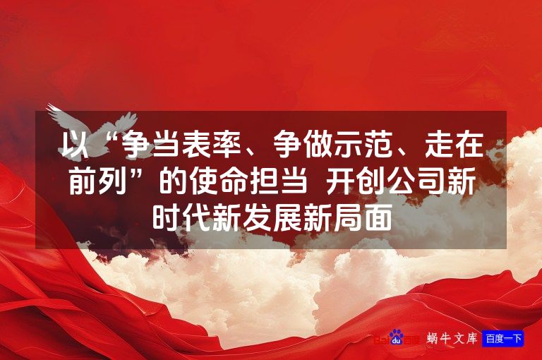 以“争当表率、争做示范、走在前列”的使命担当  开创公司新时代新发展新局面