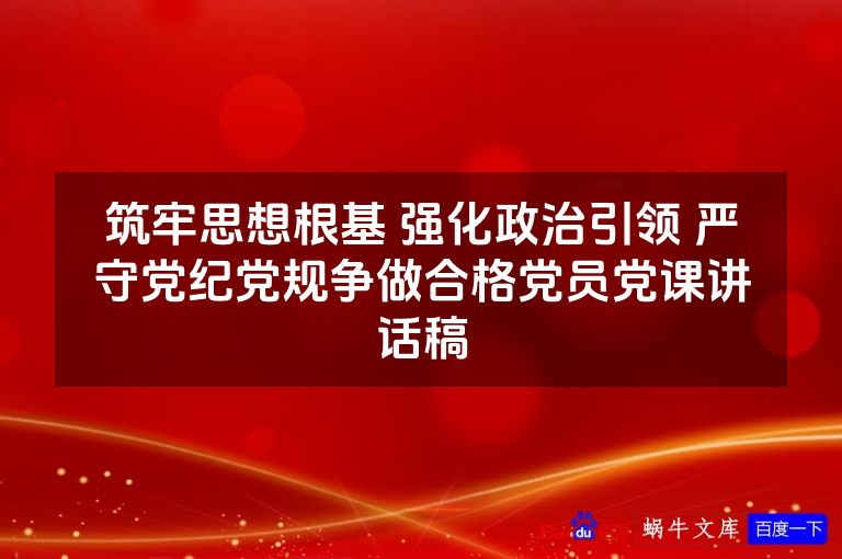 筑牢思想根基 强化政治引领 严守党纪党规争做合格党员党课讲话稿