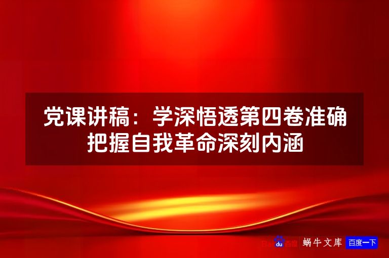 党课讲稿：学深悟透第四卷准确把握自我革命深刻内涵