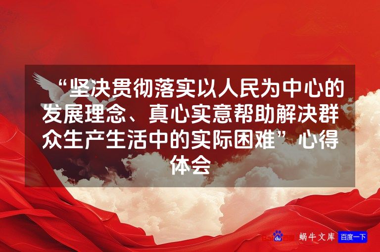 “坚决贯彻落实以人民为中心的发展理念、真心实意帮助解决群众生产生活中的实际困难”心得体会