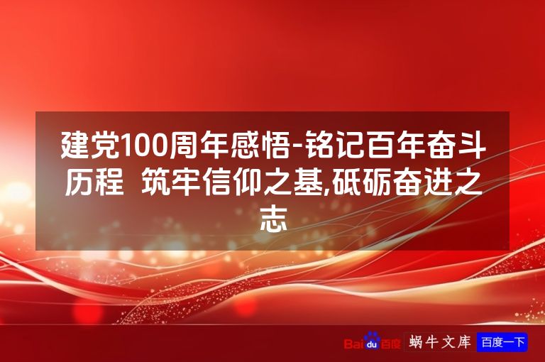 建党100周年感悟-铭记百年奋斗历程 筑牢信仰之基,砥砺奋进之志
