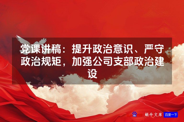 党课讲稿：提升政治意识、严守政治规矩，加强公司支部政治建设