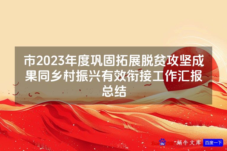 市2023年度巩固拓展脱贫攻坚成果同乡村振兴有效衔接工作汇报总结