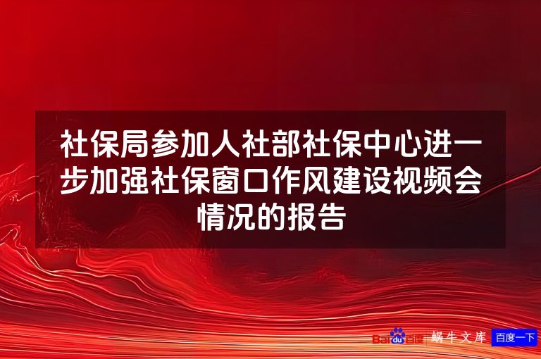 社保局参加人社部社保中心进一步加强社保窗口作风建设视频会情况的报告