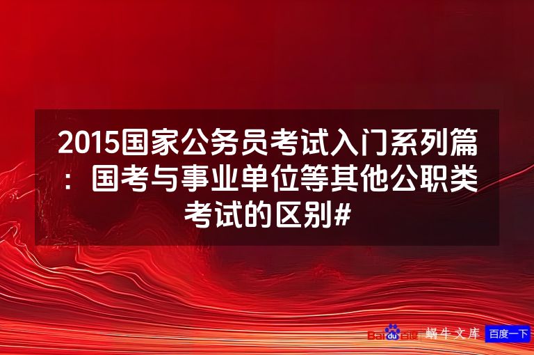 2015国家公务员考试入门系列篇：国考与事业单位等其他公职类考试的区别#