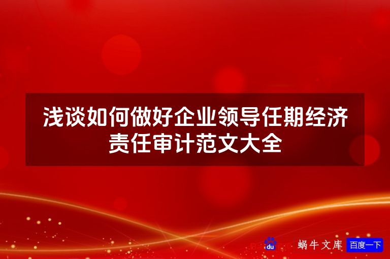 浅谈如何做好企业领导任期经济责任审计范文大全