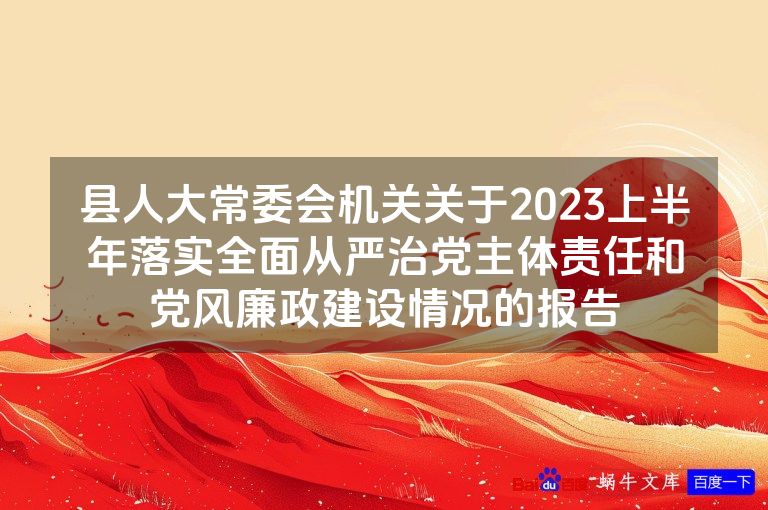 县人大常委会机关关于2023上半年落实全面从严治党主体责任和党风廉政建设情况的报告