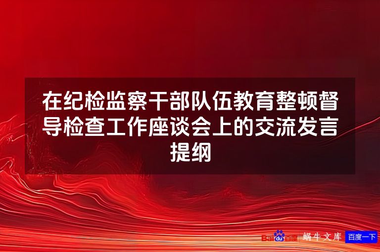 在纪检监察干部队伍教育整顿督导检查工作座谈会上的交流发言提纲