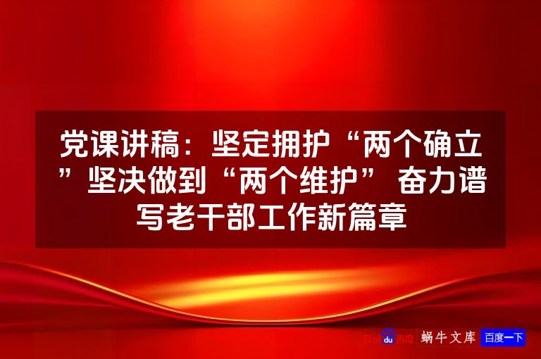 党课讲稿：坚定拥护“两个确立”坚决做到“两个维护” 奋力谱写老干部工作新篇章