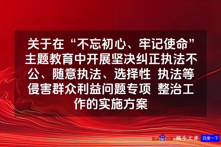 关于在“不忘初心、牢记使命”主题教育中开展坚决纠正执法不公、随意执法、选择性 执法等侵害群众利益问题专项 整治工作的实施方案