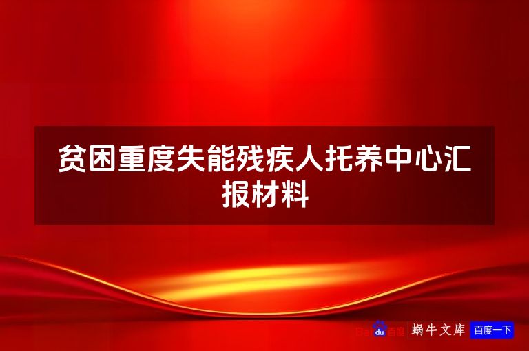 贫困重度失能残疾人托养中心汇报材料