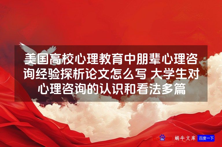 美国高校心理教育中朋辈心理咨询经验探析论文怎么写 大学生对心理咨询的认识和看法多篇