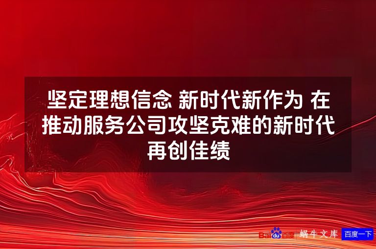 坚定理想信念 新时代新作为 在推动服务公司攻坚克难的新时代再创佳绩